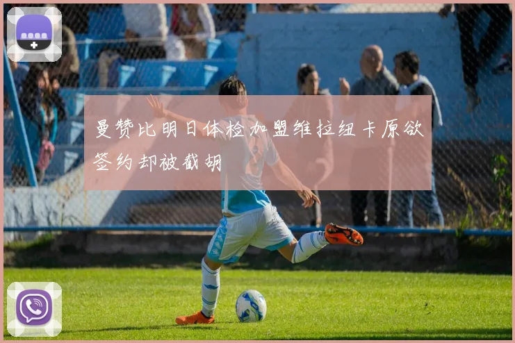 曼赞比明日体检加盟维拉纽卡原欲签约却被截胡