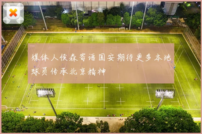媒体人侯森寄语国安期待更多本地球员传承北京精神