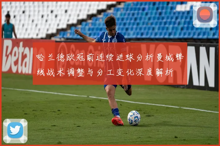 哈兰德欧冠前连续进球分析曼城锋线战术调整与分工变化深度解析