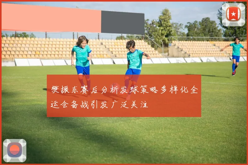 樊振东赛后分析发球策略多样化全运会备战引发广泛关注
